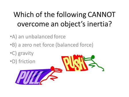 Which of the following CANNOT overcome an object’s inertia? A) an unbalanced force B) a zero net force (balanced force) C) gravity D) friction.