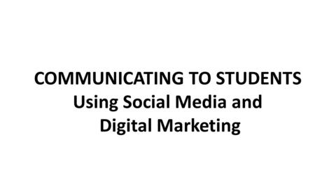 COMMUNICATING TO STUDENTS Using Social Media and Digital Marketing.