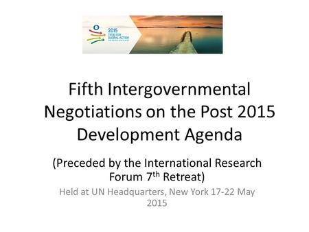 Fifth Intergovernmental Negotiations on the Post 2015 Development Agenda (Preceded by the International Research Forum 7 th Retreat) Held at UN Headquarters,