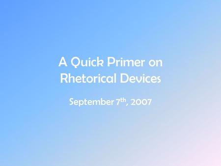 A Quick Primer on Rhetorical Devices September 7 th, 2007.