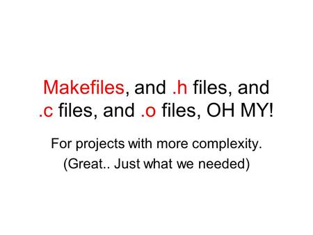 Makefiles, and.h files, and.c files, and.o files, OH MY! For projects with more complexity. (Great.. Just what we needed)