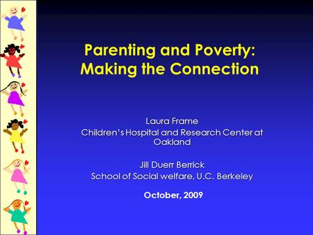 Parenting and Poverty: Making the Connection Laura Frame Children’s Hospital and Research Center at Oakland Jill Duerr Berrick School of Social welfare,