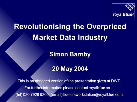 Revolutionising the Overpriced Market Data Industry Simon Barnby 20 May 2004 This is an abridged version of the presentation given at DWT. For further.