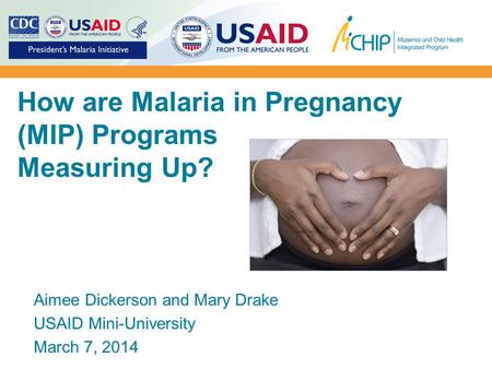 How are Malaria in Pregnancy (MIP) Programs Measuring Up? Aimee Dickerson and Mary Drake USAID Mini-University March 7, 2014.