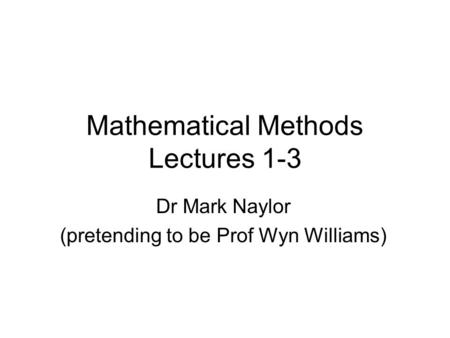 Mathematical Methods Lectures 1-3 Dr Mark Naylor (pretending to be Prof Wyn Williams)