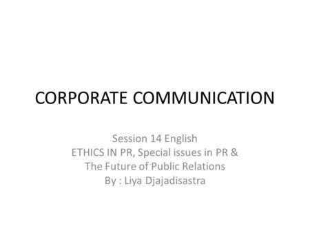 CORPORATE COMMUNICATION Session 14 English ETHICS IN PR, Special issues in PR & The Future of Public Relations By : Liya Djajadisastra.