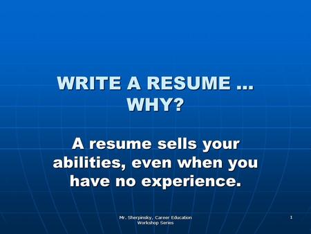Mr. Sherpinsky, Career Education Workshop Series 1 WRITE A RESUME … WHY? A resume sells your abilities, even when you have no experience.