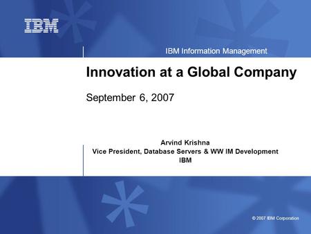 © 2007 IBM Corporation IBM Information Management Innovation at a Global Company September 6, 2007 Arvind Krishna Vice President, Database Servers & WW.