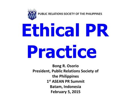 Ethical PR Practice Bong R. Osorio President, Public Relations Society of the Philippines 1 st ASEAN PR Summit Batam, Indonesia February 5, 2015 PUBLIC.