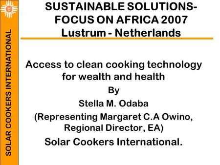 SOLAR COOKERS INTERNATIONAL SUSTAINABLE SOLUTIONS- FOCUS ON AFRICA 2007 Lustrum - Netherlands Access to clean cooking technology for wealth and health.