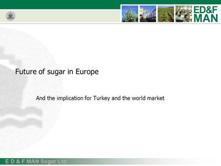 E D & F MAN Sugar Ltd Future of sugar in Europe And the implication for Turkey and the world market.
