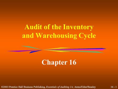 16 - 1 ©2003 Prentice Hall Business Publishing, Essentials of Auditing 1/e, Arens/Elder/Beasley Audit of the Inventory and Warehousing Cycle Chapter 16.