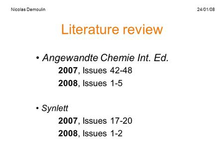 Literature review Angewandte Chemie Int. Ed. 2007, Issues 42-48 2008, Issues 1-5 Synlett 2007, Issues 17-20 2008, Issues 1-2 Nicolas Demoulin 24/01/08.