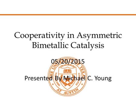 Cooperativity in Asymmetric Bimetallic Catalysis 05/20/2015 Presented By Michael C. Young.