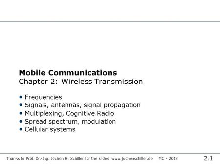 2.1 Thanks to Prof. Dr.-Ing. Jochen H. Schiller for the slides www.jochenschiller.de MC - 2013 Mobile Communications Chapter 2: Wireless Transmission Frequencies.