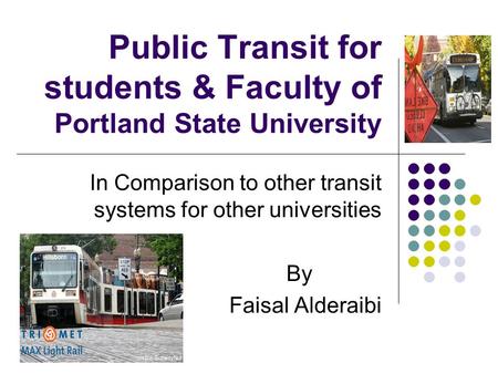 Public Transit for students & Faculty of Portland State University In Comparison to other transit systems for other universities By Faisal Alderaibi.