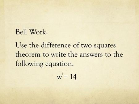 Bell Work: Use the difference of two squares theorem to write the answers to the following equation. w = 14 2.