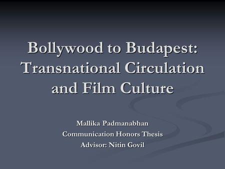 Bollywood to Budapest: Transnational Circulation and Film Culture Mallika Padmanabhan Communication Honors Thesis Advisor: Nitin Govil.
