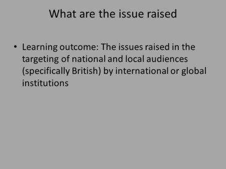 What are the issue raised Learning outcome: The issues raised in the targeting of national and local audiences (specifically British) by international.