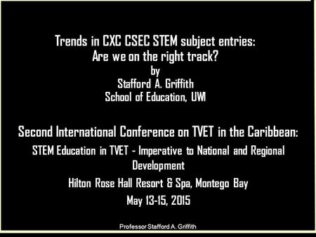 Trends in CXC CSEC STEM subject entries: Are we on the right track? by Stafford A. Griffith School of Education, UWI Second International Conference on.