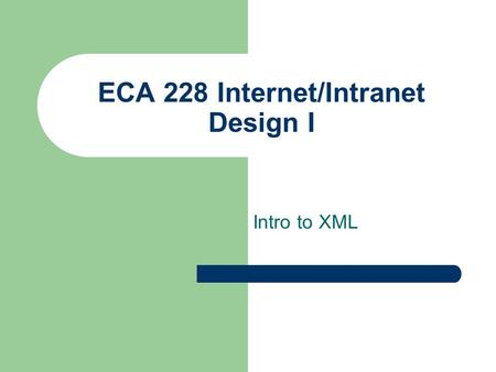 ECA 228 Internet/Intranet Design I Intro to XML. ECA 228 Internet/Intranet Design I HTML markup language very loose standards browsers adjust for non-standard.