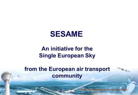ASAS TN II Workshop Malmö Sept 26-28, 2005 SESAME An initiative for the Single European Sky from the European air transport community.