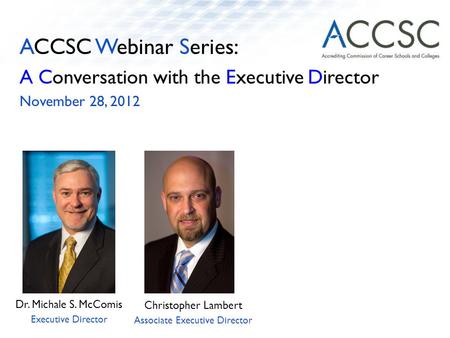ACCSC Webinar Series: A Conversation with the Executive Director November 28, 2012 Dr. Michale S. McComis Executive Director Christopher Lambert Associate.