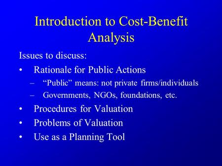 Introduction to Cost-Benefit Analysis Issues to discuss: Rationale for Public Actions –“Public” means: not private firms/individuals –Governments, NGOs,