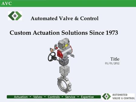Actuation ▪ Valves ▪ Controls ▪ Service ▪ Expertise Custom Actuation Solutions Since 1973 Title 01/01/2012 Automated Valve & Control AVC.