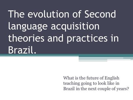 The evolution of Second language acquisition theories and practices in Brazil. What is the future of English teaching going to look like in Brazil in the.