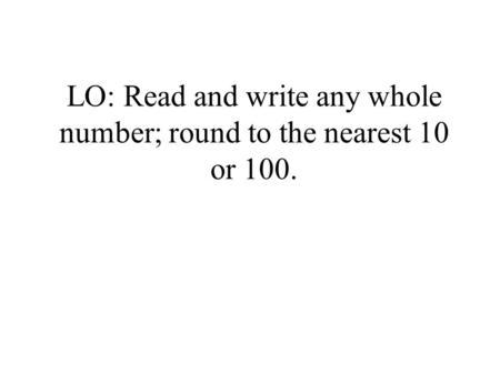 LO: Read and write any whole number; round to the nearest 10 or 100.