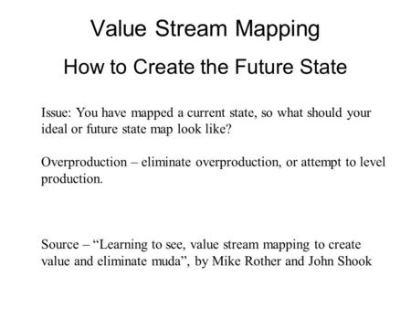 Value Stream Mapping How to Create the Future State Issue: You have mapped a current state, so what should your ideal or future state map look like? Overproduction.