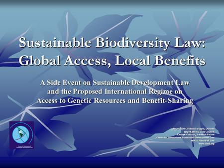 Sustainable Biodiversity Law: Global Access, Local Benefits Marie-Claire Cordonier Segger, Director Jorge Cabrera, Lead Counsel Kathryn Garforth, Research.