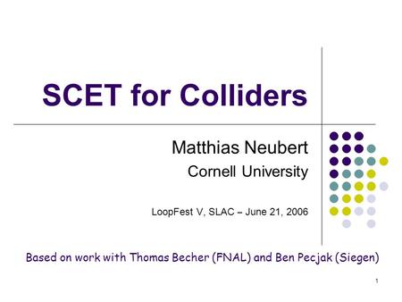 1 SCET for Colliders Matthias Neubert Cornell University LoopFest V, SLAC – June 21, 2006 Based on work with Thomas Becher (FNAL) and Ben Pecjak (Siegen)