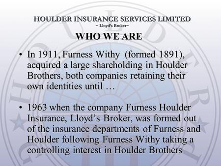 WHO WE ARE In 1911, Furness Withy (formed 1891), acquired a large shareholding in Houlder Brothers, both companies retaining their own identities until.
