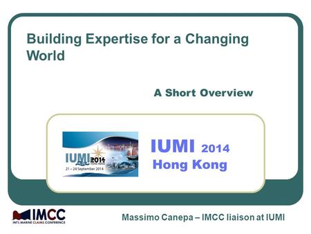 IUMI 2014 Hong Kong A Short Overview Building Expertise for a Changing World Massimo Canepa – IMCC liaison at IUMI.