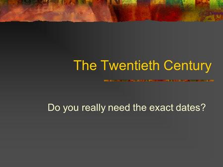 The Twentieth Century Do you really need the exact dates?