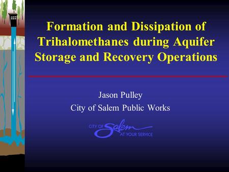 Formation and Dissipation of Trihalomethanes during Aquifer Storage and Recovery Operations Jason Pulley City of Salem Public Works.