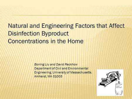Natural and Engineering Factors that Affect Disinfection Byproduct Concentrations in the Home Boning Liu and David Reckhow Department of Civil and Environmental.