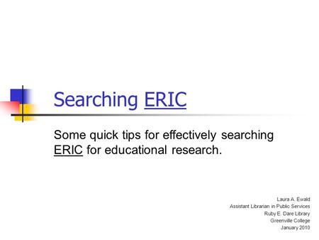 Searching ERIC Some quick tips for effectively searching ERIC for educational research. Laura A. Ewald Assistant Librarian in Public Services Ruby E. Dare.