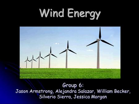 Wind Energy Group 6: Jason Armstrong, Alejandra Salazar, William Becker, Silverio Sierra, Jessica Morgan.