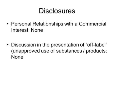 Disclosures Personal Relationships with a Commercial Interest: None Discussion in the presentation of “off-label” (unapproved use of substances / products: