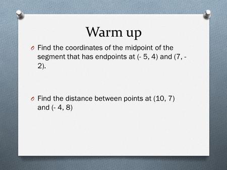 Warm up O Find the coordinates of the midpoint of the segment that has endpoints at (- 5, 4) and (7, - 2). O Find the distance between points at (10,