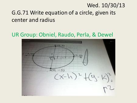 Wed. 10/30/13 G.G.71 Write equation of a circle, given its center and radius UR Group: Obniel, Raudo, Perla, & Dewel.