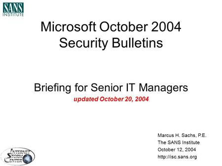 Microsoft October 2004 Security Bulletins Briefing for Senior IT Managers updated October 20, 2004 Marcus H. Sachs, P.E. The SANS Institute October 12,