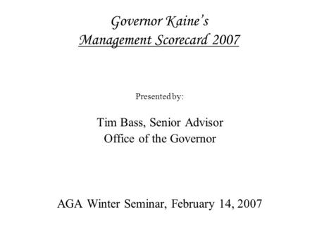 Governor Kaine’s Management Scorecard 2007 Presented by: Tim Bass, Senior Advisor Office of the Governor AGA Winter Seminar, February 14, 2007.