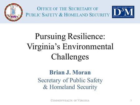 O FFICE OF THE S ECRETARY OF P UBLIC S AFETY & H OMELAND S ECURITY Pursuing Resilience: Virginia’s Environmental Challenges Brian J. Moran Secretary of.