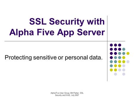 Alpha Five User Group, Bill Parker, SSL Security and WAS, July 2007 SSL Security with Alpha Five App Server Protecting sensitive or personal data.