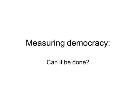 Measuring democracy: Can it be done?. Problem: How can we systematically assess whether a country is a liberal democracy or not?