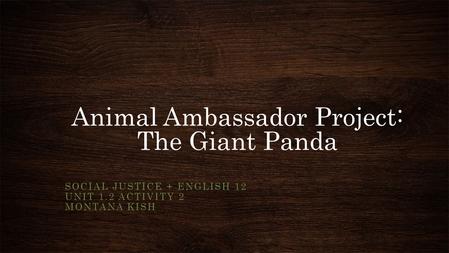 Animal Ambassador Project: The Giant Panda SOCIAL JUSTICE + ENGLISH 12 UNIT 1.2 ACTIVITY 2 MONTANA KISH.